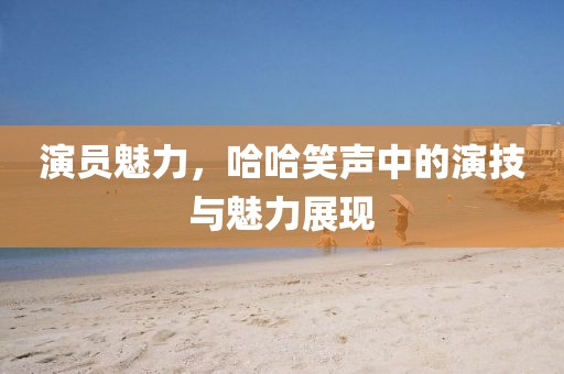 演员魅力，哈哈笑声中的演技与魅力展现