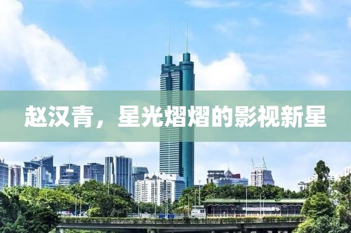赵汉青，星光熠熠的影视新星