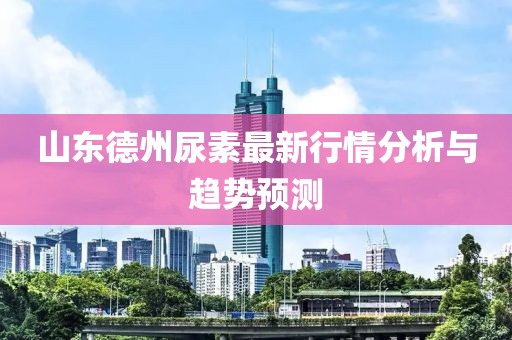 山东德州尿素最新行情分析与趋势预测
