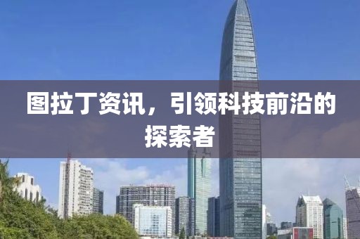 图拉丁资讯，引领科技前沿的探索者
