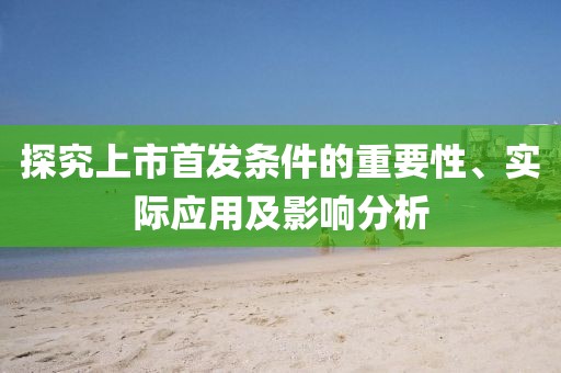 探究上市首发条件的重要性、实际应用及影响分析