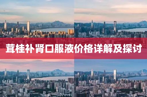 茸桂补肾口服液价格详解及探讨
