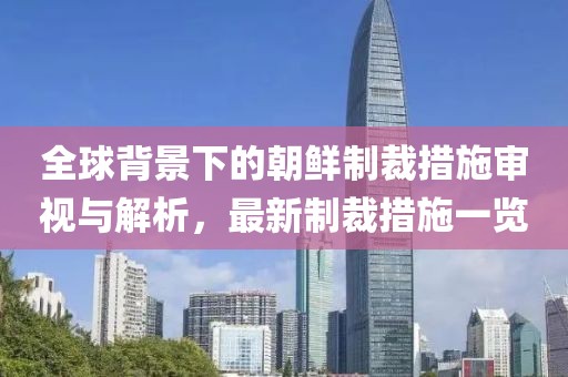 全球背景下的朝鲜制裁措施审视与解析，最新制裁措施一览