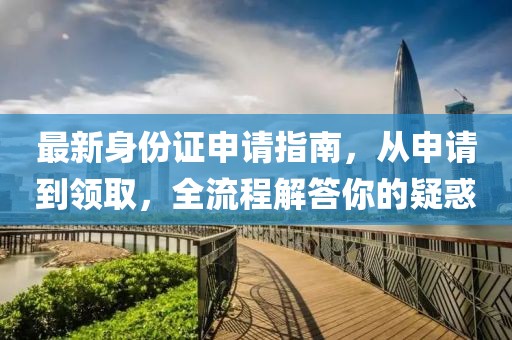 最新身份证申请指南，从申请到领取，全流程解答你的疑惑
