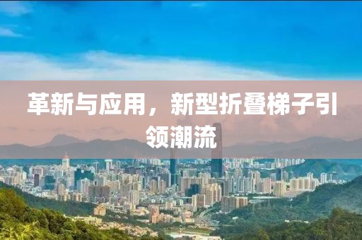 革新与应用，新型折叠梯子引领潮流