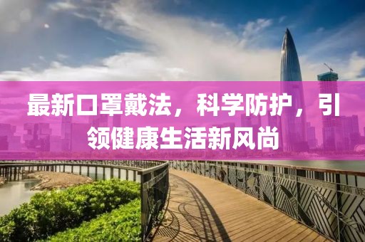 最新口罩戴法，科学防护，引领健康生活新风尚