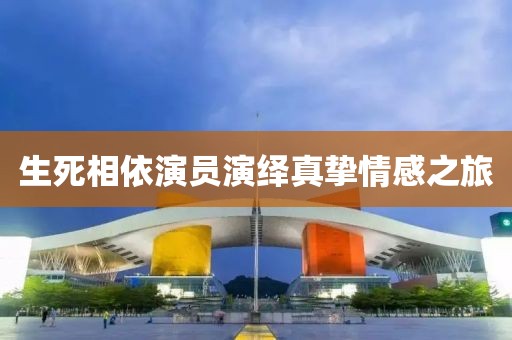生死相依演员演绎真挚情感之旅