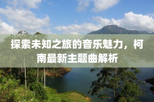 探索未知之旅的音乐魅力，柯南最新主题曲解析