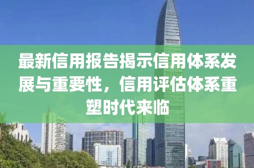 最新信用报告揭示信用体系发展与重要性，信用评估体系重塑时代来临