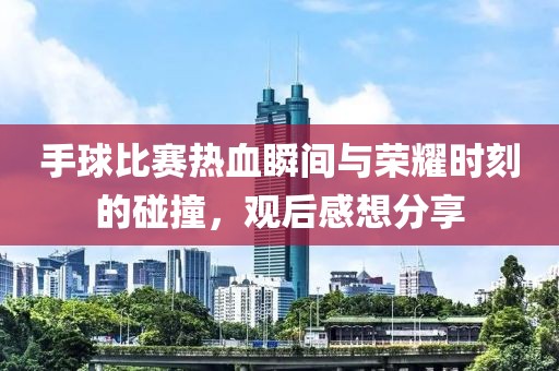 手球比赛热血瞬间与荣耀时刻的碰撞，观后感想分享