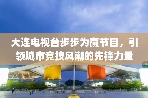 大连电视台步步为赢节目，引领城市竞技风潮的先锋力量