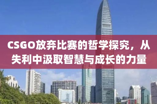 CSGO放弃比赛的哲学探究，从失利中汲取智慧与成长的力量