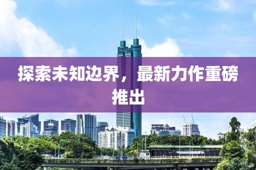 探索未知边界，最新力作重磅推出