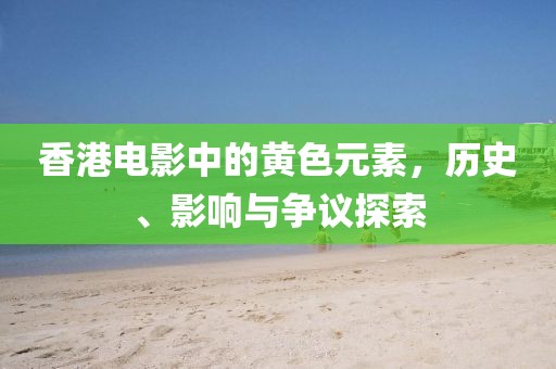 香港电影中的黄色元素，历史、影响与争议探索