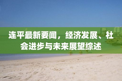 连平最新要闻，经济发展、社会进步与未来展望综述