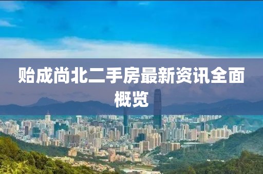 贻成尚北二手房最新资讯全面概览