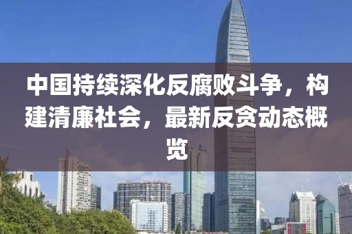 中国持续深化反腐败斗争，构建清廉社会，最新反贪动态概览