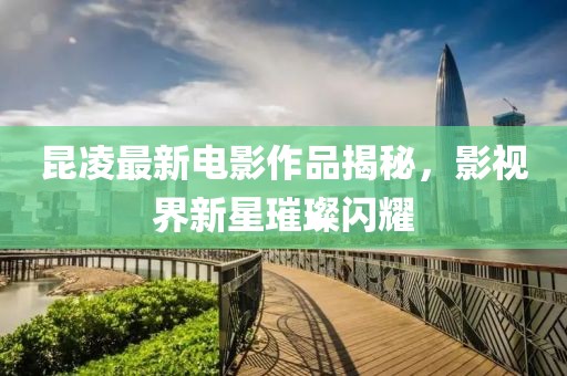 昆凌最新电影作品揭秘，影视界新星璀璨闪耀