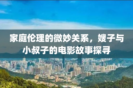 家庭伦理的微妙关系，嫂子与小叔子的电影故事探寻