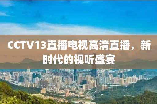 CCTV13直播电视高清直播，新时代的视听盛宴
