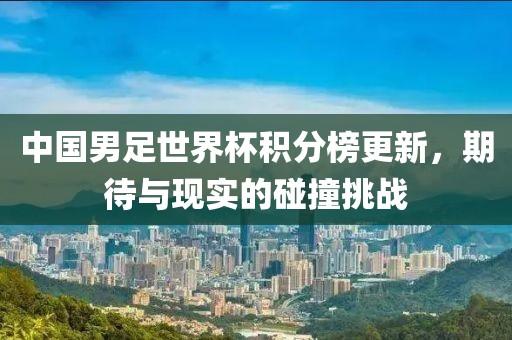 中国男足世界杯积分榜更新，期待与现实的碰撞挑战