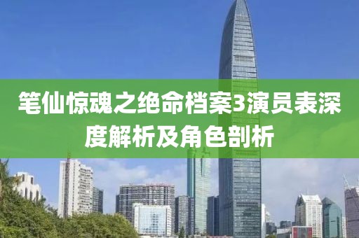 笔仙惊魂之绝命档案3演员表深度解析及角色剖析