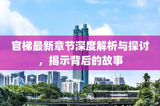 官梯最新章节深度解析与探讨，揭示背后的故事