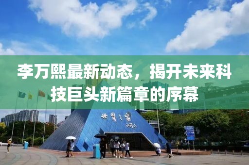 李万熙最新动态，揭开未来科技巨头新篇章的序幕