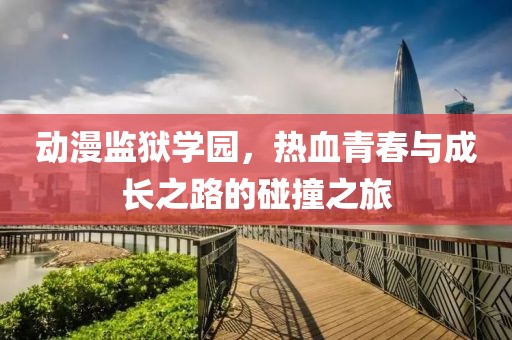 动漫监狱学园，热血青春与成长之路的碰撞之旅