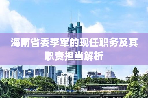 海南省委李军的现任职务及其职责担当解析