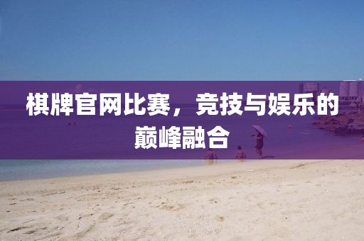 棋牌官网比赛，竞技与娱乐的巅峰融合