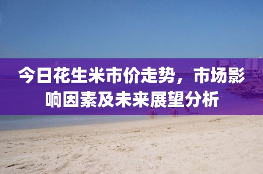 今日花生米市价走势，市场影响因素及未来展望分析