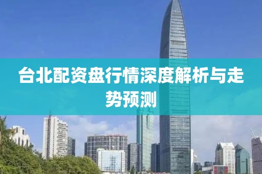 台北配资盘行情深度解析与走势预测