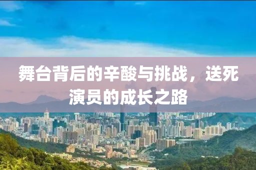 舞台背后的辛酸与挑战，送死演员的成长之路
