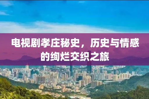 电视剧孝庄秘史，历史与情感的绚烂交织之旅