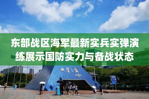 东部战区海军最新实兵实弹演练展示国防实力与备战状态
