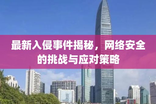 最新入侵事件揭秘，网络安全的挑战与应对策略