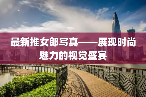 最新推女郎写真——展现时尚魅力的视觉盛宴