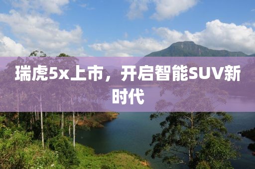瑞虎5x上市，开启智能SUV新时代