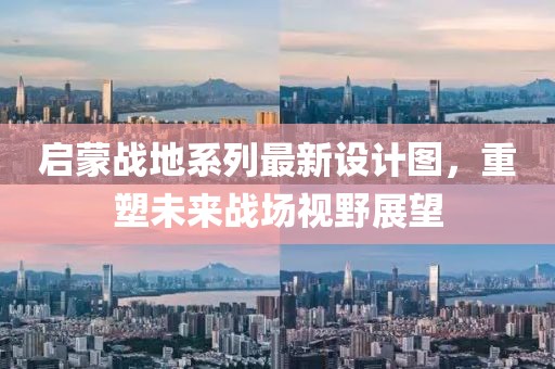 启蒙战地系列最新设计图，重塑未来战场视野展望