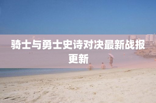 骑士与勇士史诗对决最新战报更新