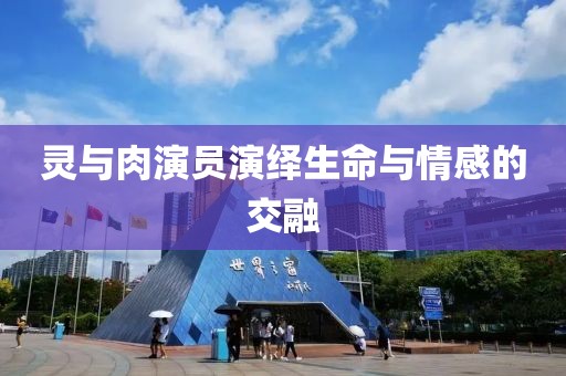 灵与肉演员演绎生命与情感的交融