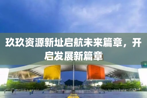 玖玖资源新址启航未来篇章，开启发展新篇章