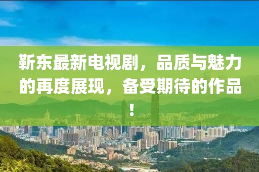 靳东最新电视剧，品质与魅力的再度展现，备受期待的作品！