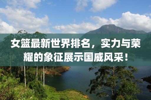 女篮最新世界排名，实力与荣耀的象征展示国威风采！