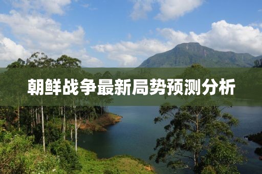 朝鲜战争最新局势预测分析