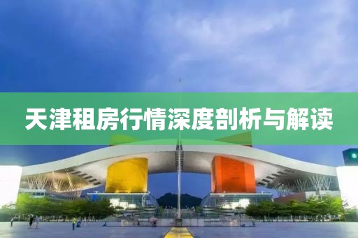 天津租房行情深度剖析与解读