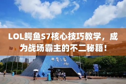 LOL鳄鱼S7核心技巧教学，成为战场霸主的不二秘籍！