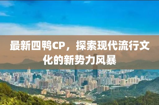 最新四鸭CP，探索现代流行文化的新势力风暴