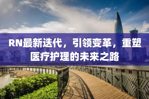 RN最新迭代，引领变革，重塑医疗护理的未来之路